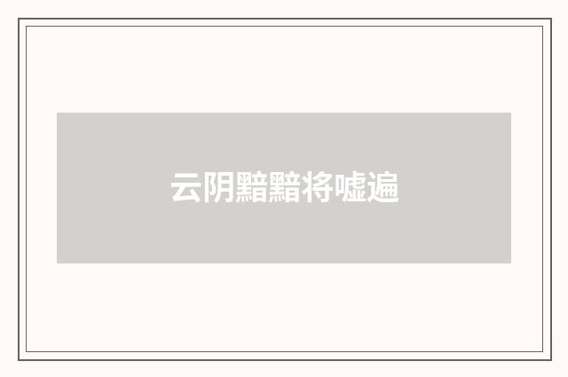 云阴黯黯将嘘遍
