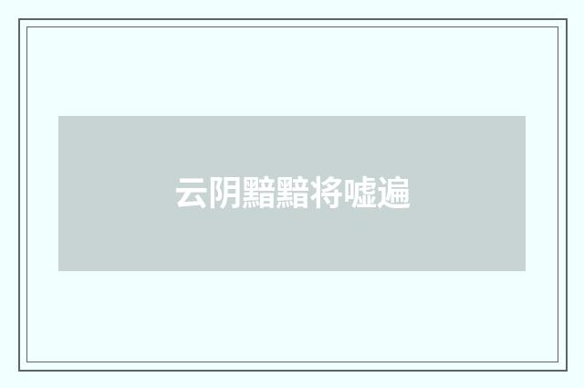 云阴黯黯将嘘遍