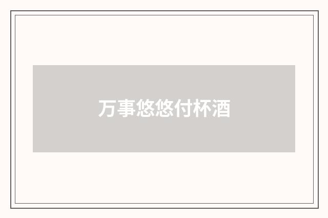万事悠悠付杯酒