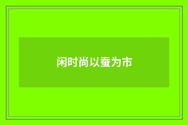 闲时尚以蚕为市