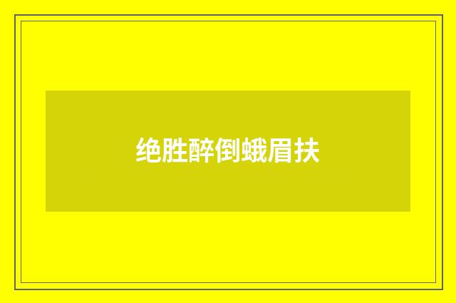 绝胜醉倒蛾眉扶