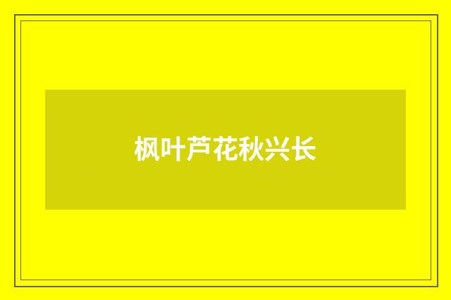 枫叶芦花秋兴长