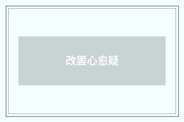 改罢心愈疑
