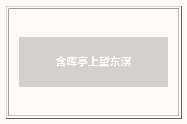 含晖亭上望东溟