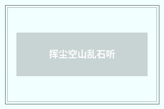 挥尘空山乱石听
