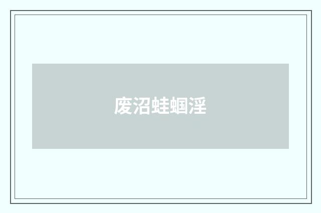 废沼蛙蝈淫