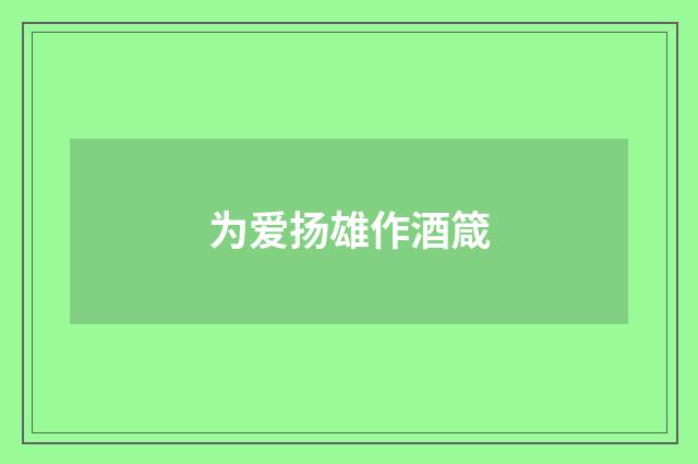 为爱扬雄作酒箴