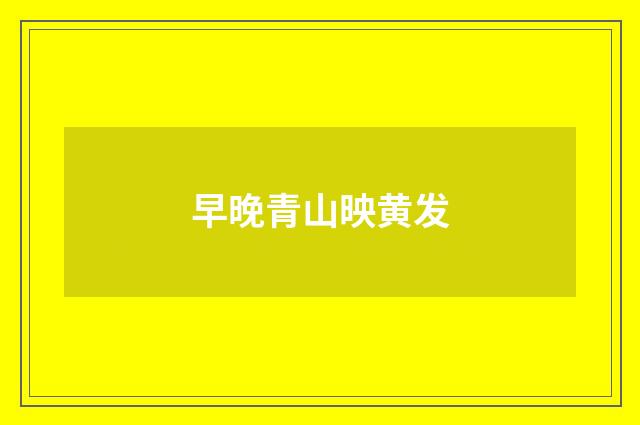 早晚青山映黄发
