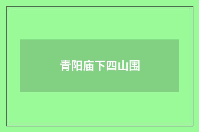 青阳庙下四山围