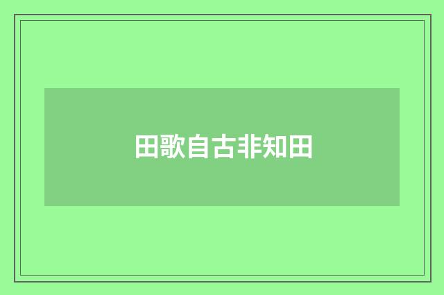 田歌自古非知田