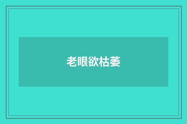 老眼欲枯萎