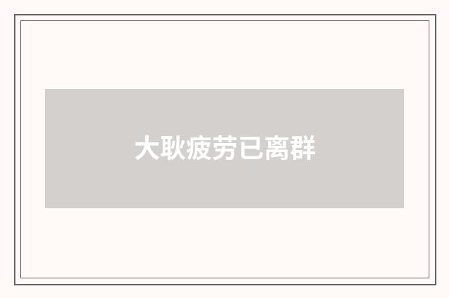 大耿疲劳已离群