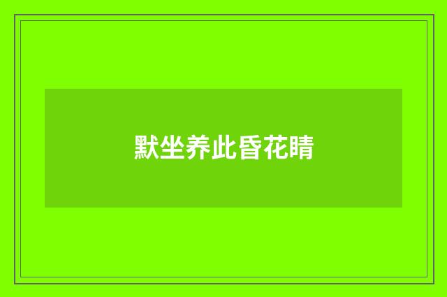 默坐养此昏花睛