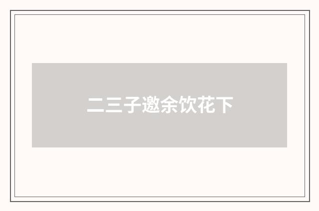 二三子邀余饮花下