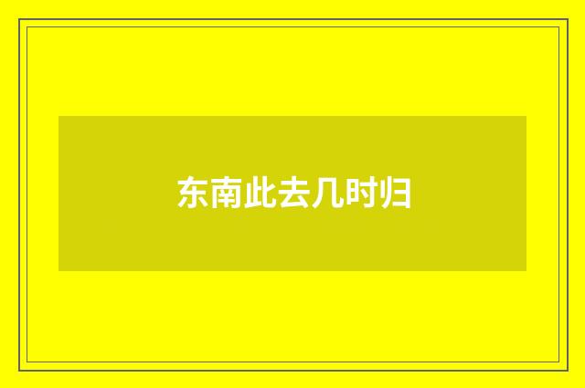 东南此去几时归