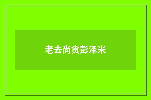老去尚贪彭泽米