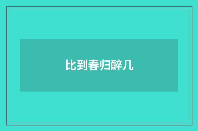 比到春归醉几