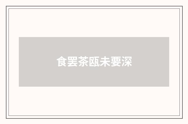 食罢茶瓯未要深