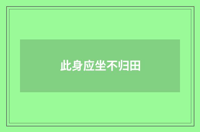 此身应坐不归田