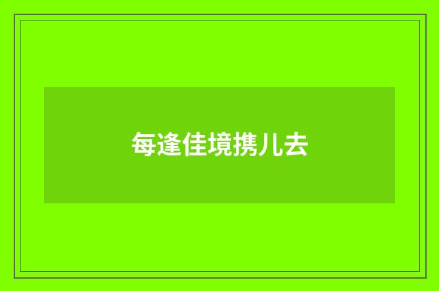 每逢佳境携儿去