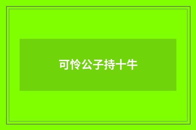 可怜公子持十牛