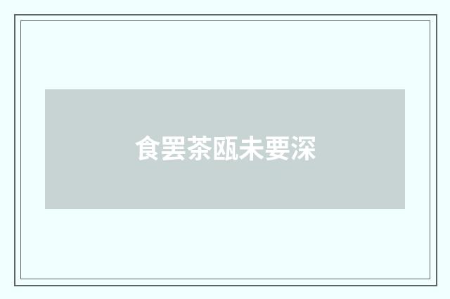 食罢茶瓯未要深