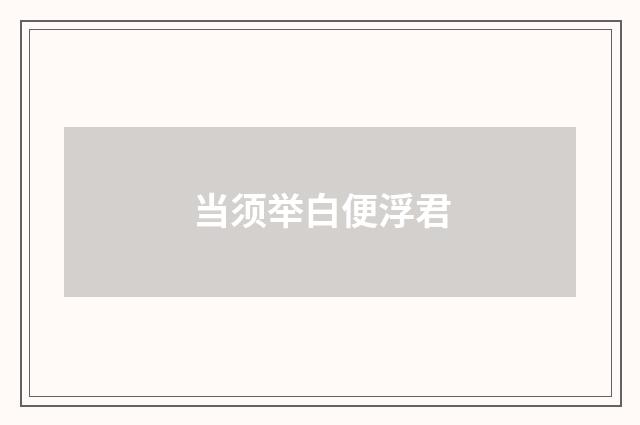 当须举白便浮君