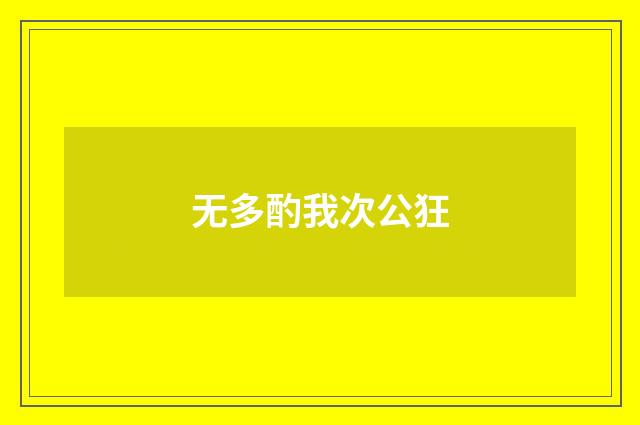 无多酌我次公狂