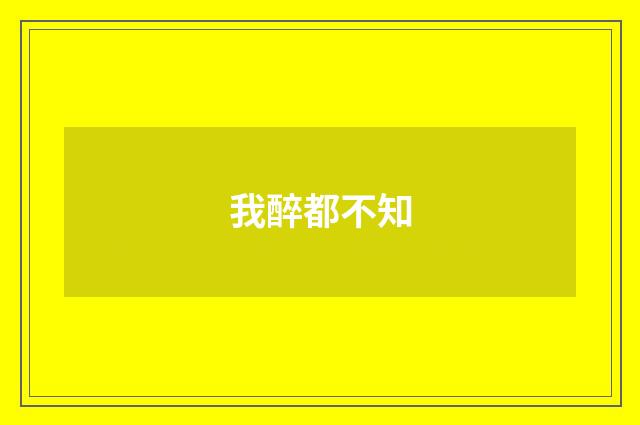 我醉都不知