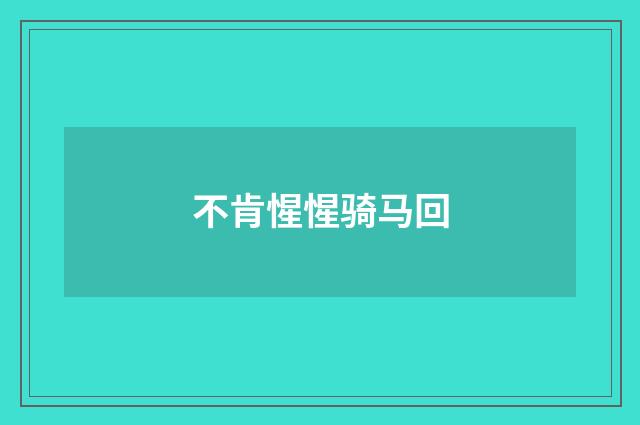 不肯惺惺骑马回