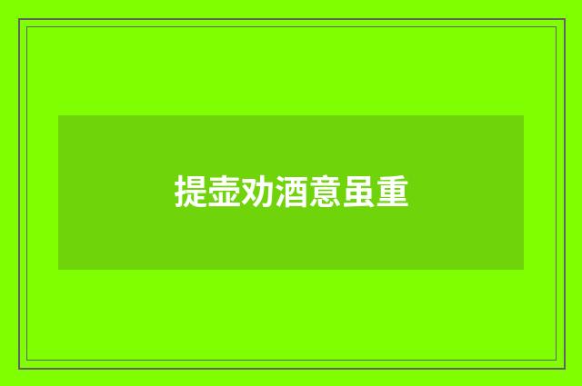 提壶劝酒意虽重