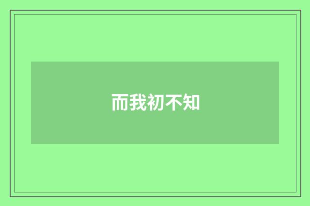 而我初不知
