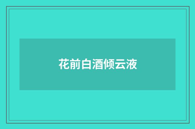花前白酒倾云液