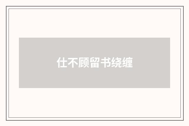仕不顾留书绕缠