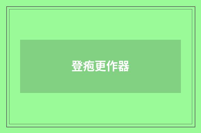 登疱更作器