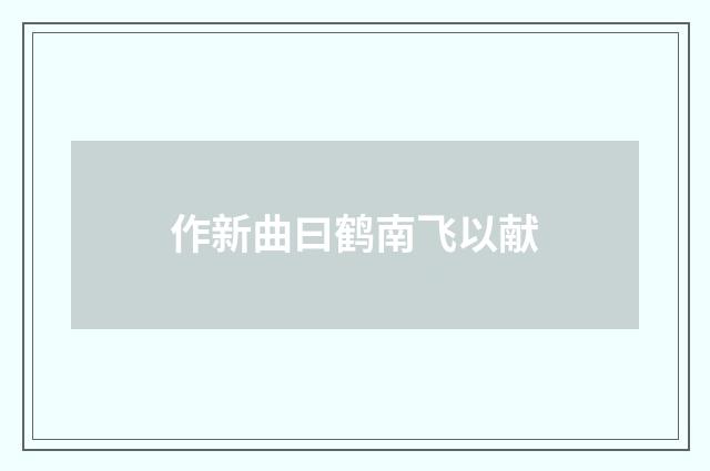 作新曲曰鹤南飞以献