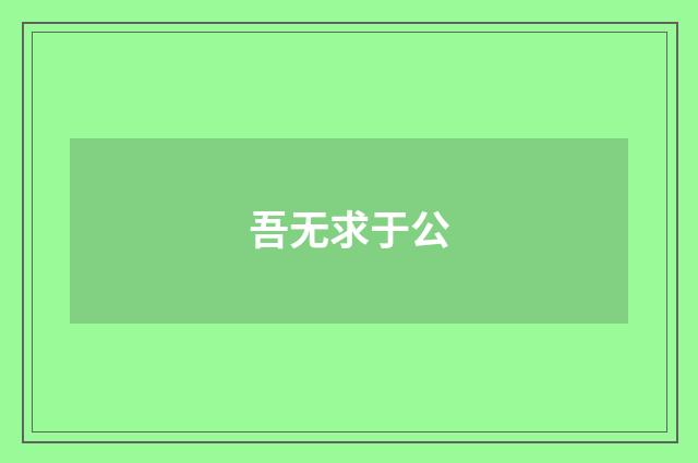 吾无求于公