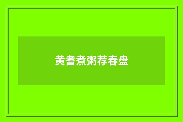 黄耆煮粥荐春盘