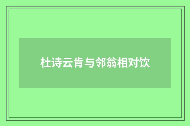杜诗云肯与邻翁相对饮