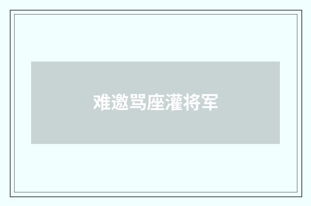 难邀骂座灌将军