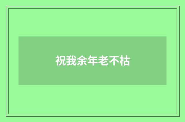 祝我余年老不枯
