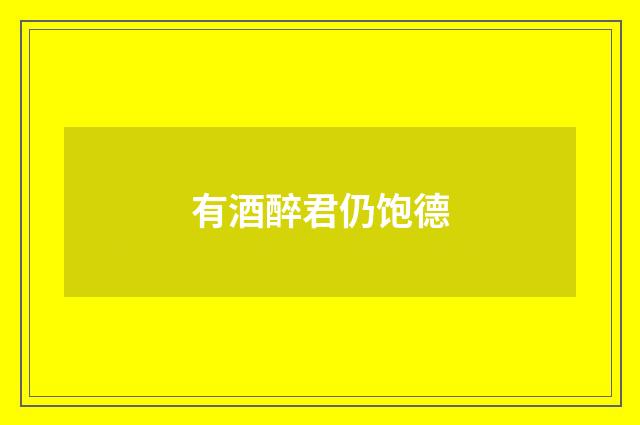 有酒醉君仍饱德