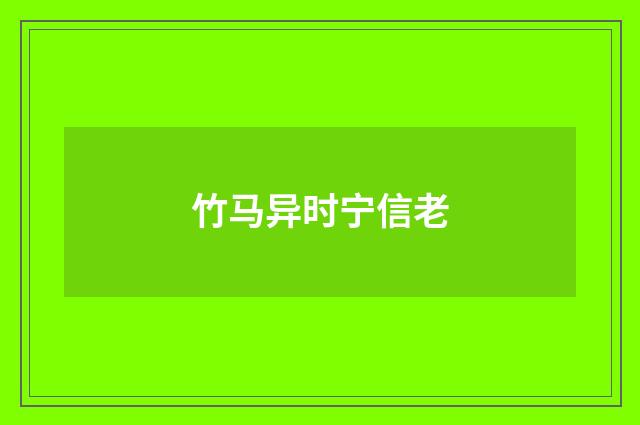 竹马异时宁信老