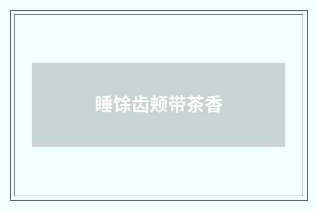 睡馀齿颊带茶香