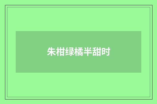 朱柑绿橘半甜时
