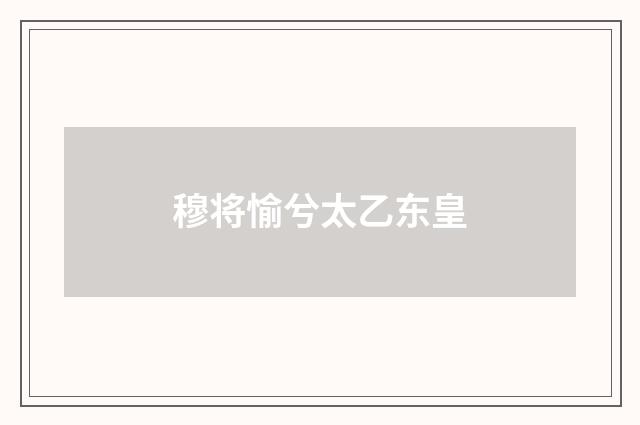 穆将愉兮太乙东皇