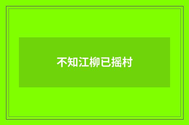 不知江柳已摇村