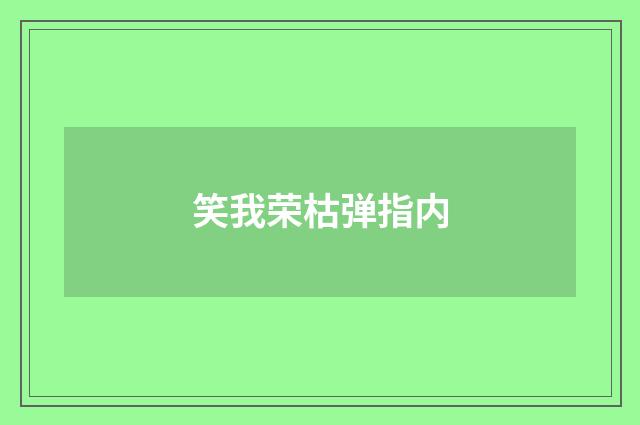 笑我荣枯弹指内