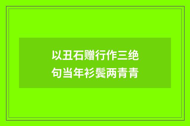 以丑石赠行作三绝句当年衫鬓两青青