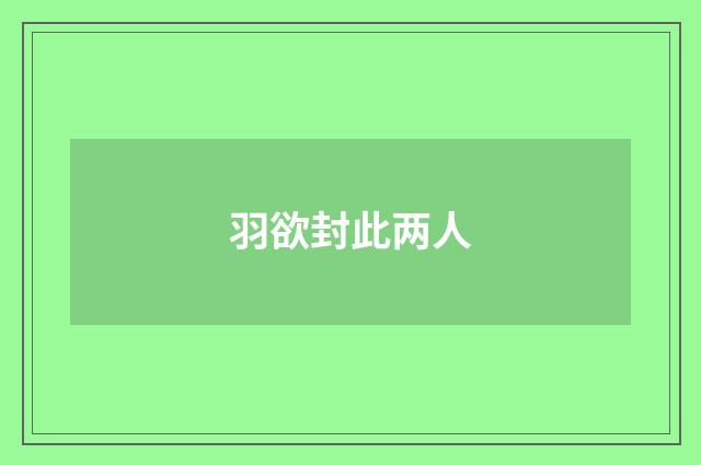 羽欲封此两人